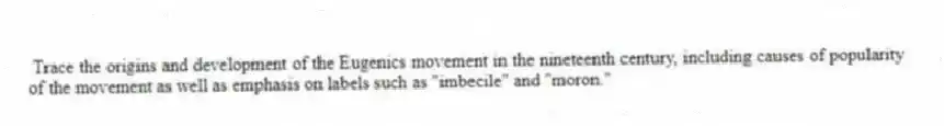 Trace the origins and development of the Eugenics movement in the nineteenth century, including causes of popularity of the movement as well as emphasis on labels such as "imbecile" and "moron."