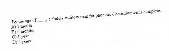 By the age of ____, a child's auditory map for phonetic discrimination is complete.
A) 1 month
B) 6 months
C) 1 year
D) 5 years