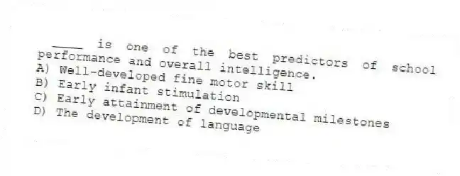 ____ is one of the best predictors of school performance and overall intelligence.
A) Well-developed fine motor skill
B) Early infant stimulation
C) Early attainment of developmental milestones
D) The development of language