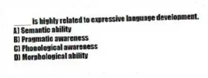  ____ is highly related to expressive language development.
A) Semantic ability
B) Pragmatic awareness
C) Phonological awareness
D) Morphological ability