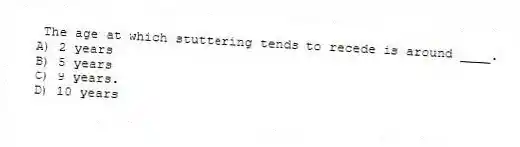 The age at which stuttering tends to recede is around ____.
A) 2 years
B) 5 years
C) 9 years.
D) 10 years