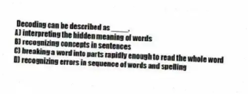 Decoding can be described as ____.
A) interpreting the hidden meaning of words
B) recognizing concepts in sentences
C) breaking a word into parts rapidly enough to read the whole word
D) recognizing errors in sequence of words and spelling