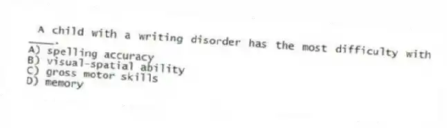A child with a writing disorder has the most difficulty with ____.
A) spelling accuracy
B) visual-spatial ability
C) gross motor skills
D) memory