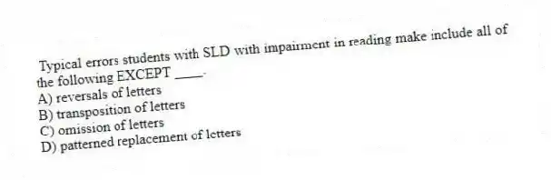 Typical errors students with SLD with impairment in reading make include all of the following EXCEPT ____.
A) reversals of letters
B) transposition of letters
C) omission of letters
D) patterned replacement of letters
