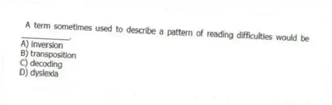  A term sometimes used to describe a pattern of reading difficulties would be ___________.
A) inversion
B) transposition
C) decoding
D) dyslexia