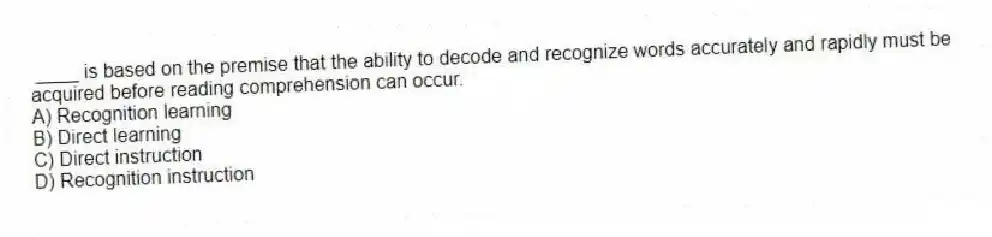 ____ is based on the premise that the ability to decode and recognize words accurately and rapidly must be acquired before reading comprehension can occur.
A) Recognition learning
B) Direct learning
C) Direct instruction
D) Recognition instruction