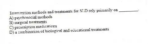 Intervention methods and treatments for SLD rely primarily on _________.
A) psychosocial methods
B) surgical treatments
C) prescription medications
D) a combination of biological and educational treatments