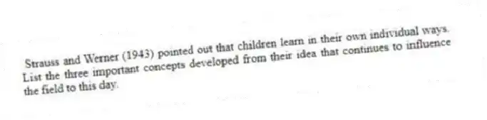 Strauss and Werner (1943) pointed out that children learn in their own individual ways. List the three important concepts developed from their idea that continues to influence the field to this day.