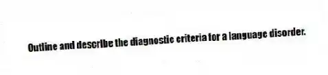 Outline and describe the diagnostic criteria for a language disorder.