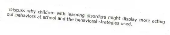 Discuss why children with learning disorders might display more acting out behaviors at school and the behavioral strategies used.