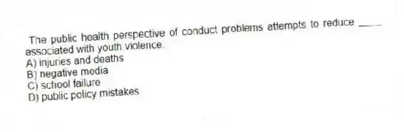 The public health perspective of conduct problems attempts to reduce ____ associated with youth violence.
A) injuries and deaths
B) negative media
C) school failure
D) public policy mistakes