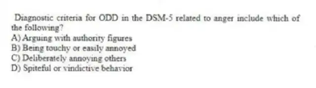  Diagnostic criteria for ODD in the DSM-5 related to anger include which of the following?
A) Arguing with authority figures
B) Being touchy or easily annoyed
C) Deliberately annoying others
D) Spiteful or vindictive behavior