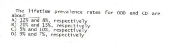 The lifetime prevalence rates for ODD and CD are about ____.
A) 12% and 8%, respectively
B) 20% and 15%, respectively
C) 5% and 10%, respectively
D) 9% and 7%, respectively