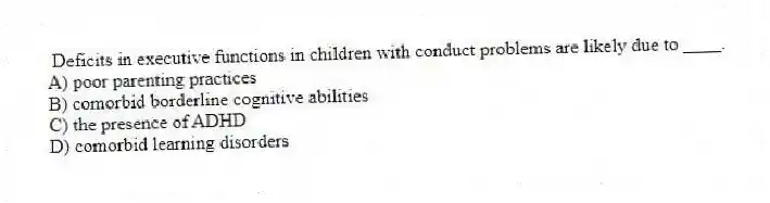 Deficits in executive functions in children with conduct problems are likely due to ____.
A) poor parenting practices
B) comorbid borderline cognitive abilities
C) the presence of ADHD
D) comorbid learning disorders