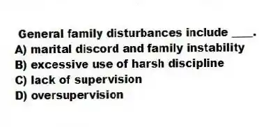  General family disturbances include ____.
A) marital discord and family instability
B) excessive use of harsh discipline
C) lack of supervision
D) oversupervision