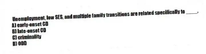  Unemployment, low SES, and multiple family transitions are related specifically to ____.
A) early-onset CD
B) late-onset CD
C) criminality
D) ODD