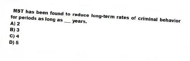  MST has been found to reduce long-term rates of criminal behavior for periods as long as ___ years.
A) 2
B) 3
C) 4
D) 5