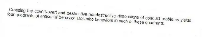 Crossing the covert-overt and destructive-nondestructive dimensions of conduct problems yields four quadrants of antisocial behavior. Describe behaviors in each of these quadrants.