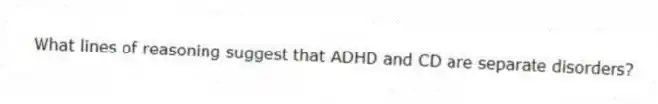  What lines of reasoning suggest that ADHD and CD are separate disorders?