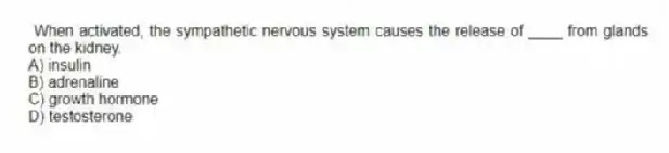 When activated, the sympathetic nervous system causes the release of ____ from glands on the kidney.
A) insulin
B) adrenaline
C) growth hormone
D) testosterone