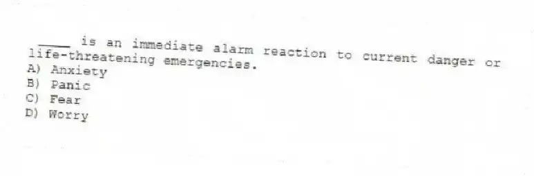 ____ is an immediate alarm reaction to current danger or life-threatening emergencies.
A) Anxiety
B) Panic
C) Fear
D) Worry