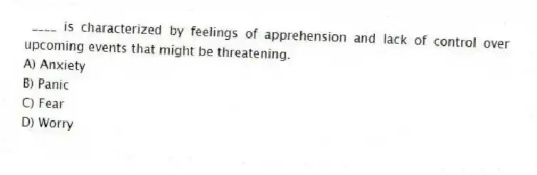 ____ is characterized by feelings of apprehension and lack of control over upcoming events that might be threatening.
A) Anxiety
B) Panic
C) Fear
D) Worry