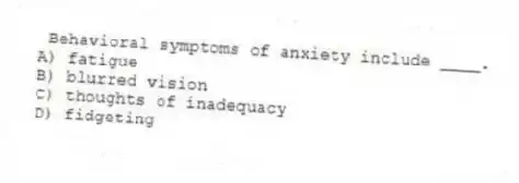 Behavioral symptoms of anxiety include ____.
A) fatigue
B) blurred vision
C) thoughts of inadequacy
D) fidgeting