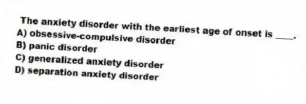 The anxiety disorder with the earliest age of onset is ____.
A) obsessive-compulsive disorder
B) panic disorder
C) generalized anxiety disorder
D) separation anxiety disorder