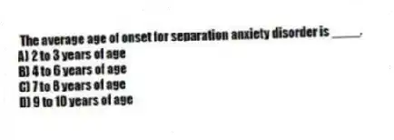 The average age of onset for separation anxiety disorder is ____.
A) 2 to 3 years of age
B) 4 to 6 years of age
C) 7 to 8 years of age
D) 9 to 10 years of age