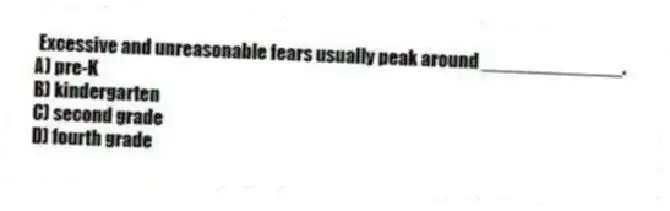 Excessive and unreasonable fears usually peak around _____________.
A) pre-K
B) kindergarten
C) second grade
D) fourth grade