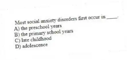 Most social anxiety disorders first occur in ____.
A) the preschool years
B) the primary school years
C) late childhood
D) adolescence