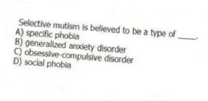 Selective mutism is believed to be a type of ____.
A) specific phobia
B) generalized anxiety disorder
C) obsessive-compulsive disorder
D) social phobia