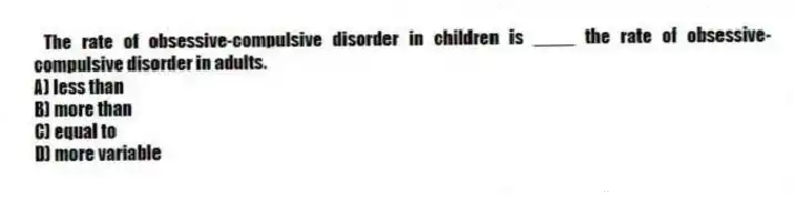 The rate of obsessive-compulsive disorder in children is ____ the rate of obsessive-compulsive disorder in adults.
A) less than
B) more than
C) equal to
D) more variable