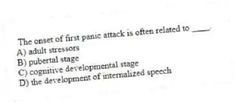 The onset of first panic attack is often related to ____.
A) adult stressors
B) pubertal stage
C) cognitive developmental stage
D) the development of internalized speech