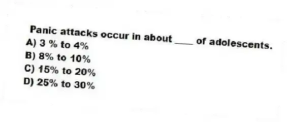 Panic attacks occur in about ____ of adolescents.
A) 3 % to 4%
B) 8% to 10%
C) 15% to 20%
D) 25% to 30%