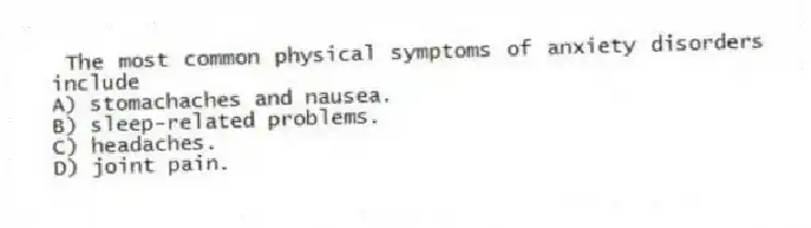 The most common physical symptoms of anxiety disorders include
A) stomachaches and nausea.
B) sleep-related problems.
C) headaches.
D) joint pain.