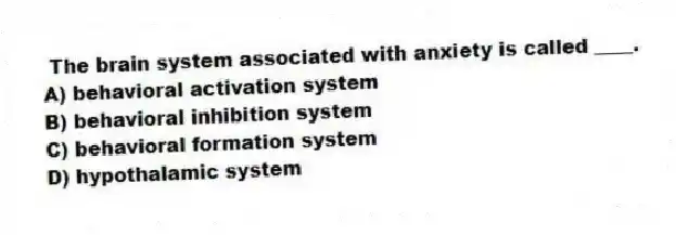 The brain system associated with anxiety is called ____.
A) behavioral activation system
B) behavioral inhibition system
C) behavioral formation system
D) hypothalamic system
