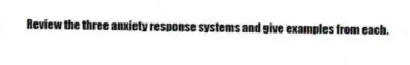 Review the three anxiety response systems and give examples from each.