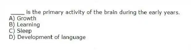 ____ is the primary activity of the brain during the early years.
A) Growth
B) Learning
C) Sleep
D) Development of language