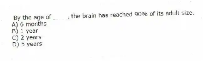 By the age of ____, the brain has reached 90% of its adult size.
A) 6 months
B) 1 year
C) 2 years
D) 5 years