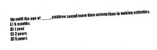 Up until the age of ____, children spend more time asleep than in waking activities.
A) 6 months
B) 1 year
C) 2 years
D) 5 years