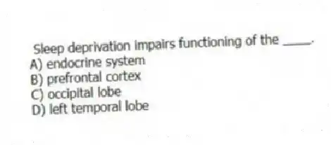 Sleep deprivation impairs functioning of the ____.
A) endocrine system
B) prefrontal cortex
C) occipital lobe
D) left temporal lobe