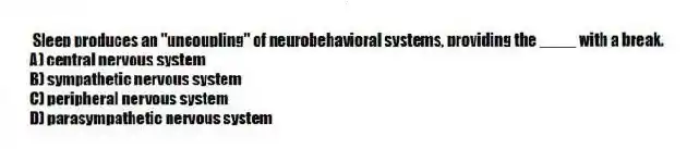 Sleep produces an "uncoupling" of neurobehavioral systems, providing the ____ with a break.
A) central nervous system
B) sympathetic nervous system
C) peripheral nervous system
D) parasympathetic nervous system