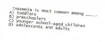 Insomnia is most common among ____.
A) toddlers
B) preschoolers
C) younger school-aged children
D) adolescents and adults