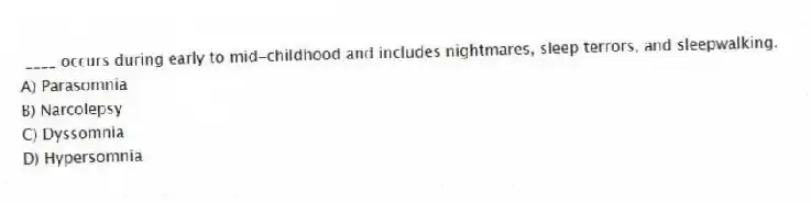 ____ occurs during early to mid-childhood and includes nightmares, sleep terrors, and sleepwalking.
A) Parasomnia
B) Narcolepsy
C) Dyssomnia
D) Hypersomnia