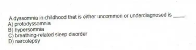 A dyssomnia in childhood that is either uncommon or underdiagnosed is ____.
A) protodyssomnia
B) hypersomnia
C) breathing-related sleep disorder
D) narcolepsy