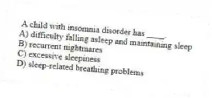 A child with insomnia disorder has ____.
A) difficulty falling asleep and maintaining sleep
B) recurrent nightmares
C) excessive sleepiness
D) sleep-related breathing problems
