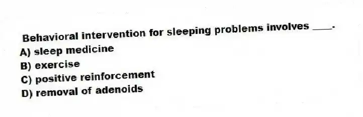 Behavioral intervention for sleeping problems involves ____.
A) sleep medicine
B) exercise
C) positive reinforcement
D) removal of adenoids