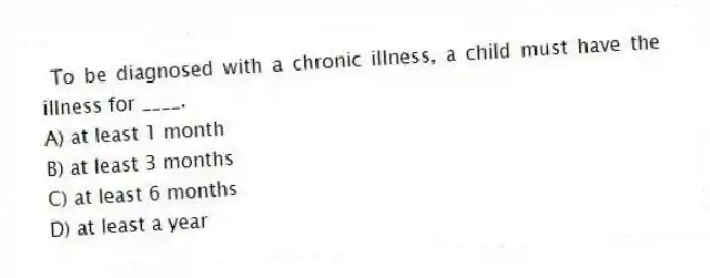  To be diagnosed with a chronic illness, a child must have the illness for ____.
A) at least 1 month
B) at least 3 months
C) at least 6 months
D) at least a year