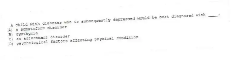 A child with diabetes who is subsequently depressed would be best diagnosed with ____.
A) a somatoform disorder
B) dysthymia
C) an adjustment disorder
D) psychological factors affecting physical condition